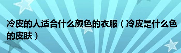 冷皮的人適合什么顏色的衣服（冷皮是什么色的皮膚）