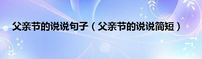 父親節(jié)的說(shuō)說(shuō)句子（父親節(jié)的說(shuō)說(shuō)簡(jiǎn)短）