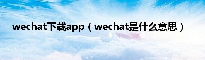 wechat下載app（wechat是什么意思）
