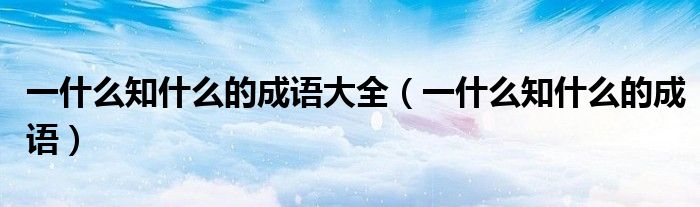 一什么知什么的成語大全（一什么知什么的成語）
