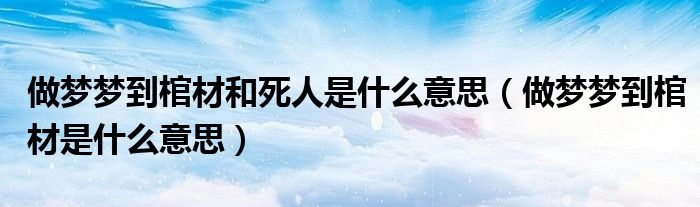 做夢(mèng)夢(mèng)到棺材和死人是什么意思（做夢(mèng)夢(mèng)到棺材是什么意思）