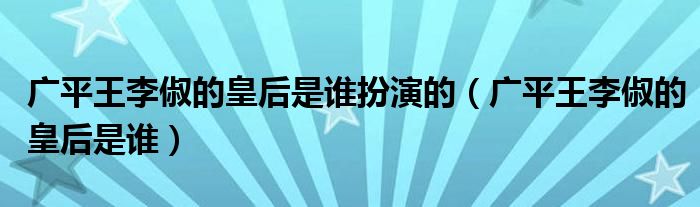 廣平王李俶的皇后是誰扮演的（廣平王李俶的皇后是誰）