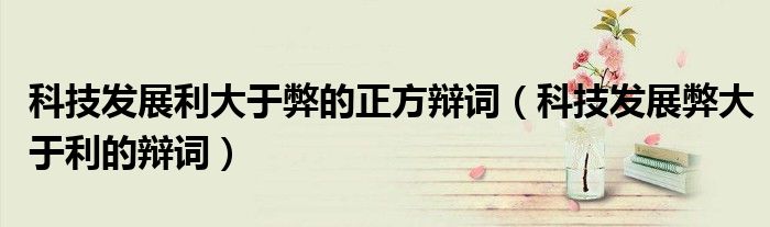 科技發(fā)展利大于弊的正方辯詞（科技發(fā)展弊大于利的辯詞）