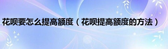 花唄要怎么提高額度（花唄提高額度的方法）