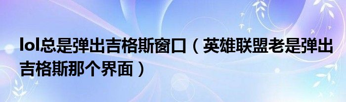lol總是彈出吉格斯窗口（英雄聯(lián)盟老是彈出吉格斯那個(gè)界面）