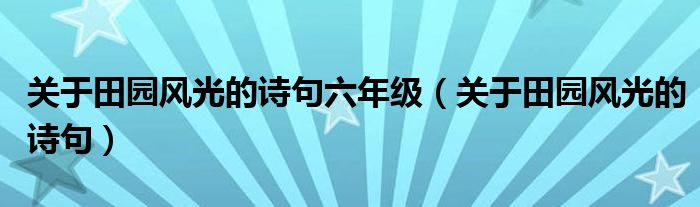 關(guān)于田園風(fēng)光的詩(shī)句六年級(jí)（關(guān)于田園風(fēng)光的詩(shī)句）
