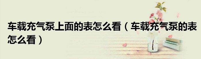 車(chē)載充氣泵上面的表怎么看（車(chē)載充氣泵的表怎么看）