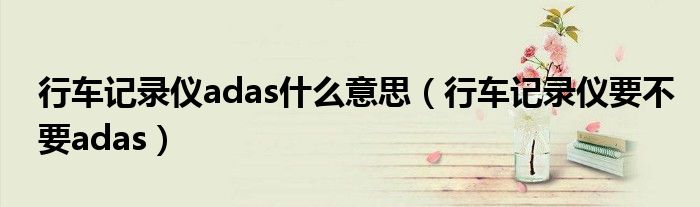 行車記錄儀adas什么意思（行車記錄儀要不要adas）
