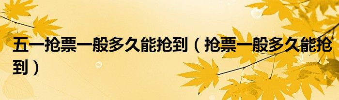 五一搶票一般多久能搶到（搶票一般多久能搶到）