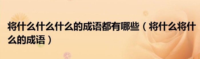 將什么什么什么的成語(yǔ)都有哪些（將什么將什么的成語(yǔ)）
