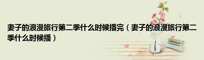 妻子的浪漫旅行第二季什么時(shí)候播完（妻子的浪漫旅行第二季什么時(shí)候播）