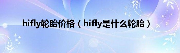 hifly輪胎價(jià)格（hifly是什么輪胎）