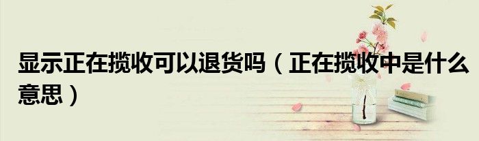 顯示正在攬收可以退貨嗎（正在攬收中是什么意思）