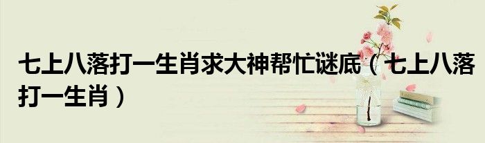 七上八落打一生肖求大神幫忙謎底（七上八落打一生肖）