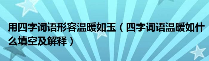用四字詞語(yǔ)形容溫暖如玉（四字詞語(yǔ)溫暖如什么填空及解釋）