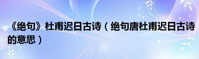 《絕句》杜甫遲日古詩（絕句唐杜甫遲日古詩的意思）