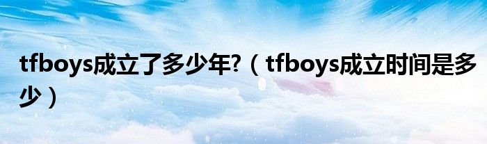 tfboys成立了多少年?（tfboys成立時間是多少）