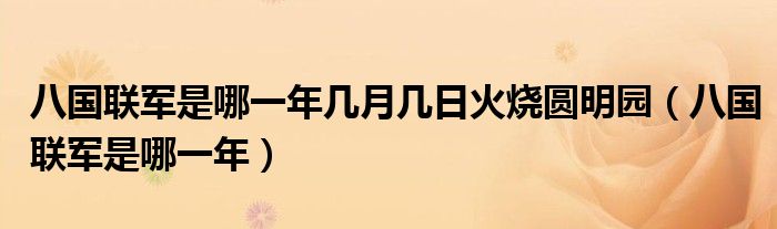八國聯(lián)軍是哪一年幾月幾日火燒圓明園（八國聯(lián)軍是哪一年）