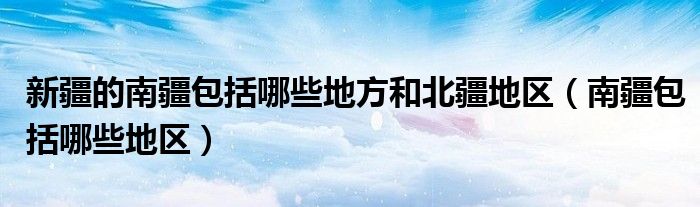 新疆的南疆包括哪些地方和北疆地區(qū)（南疆包括哪些地區(qū)）