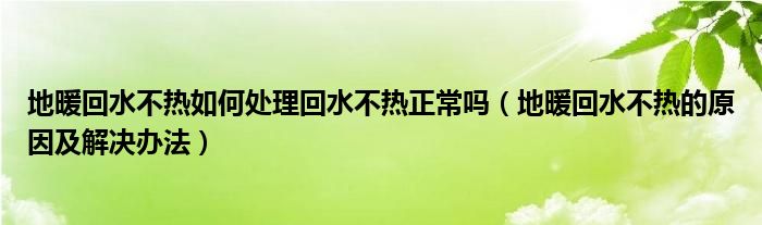 地暖回水不熱如何處理回水不熱正常嗎（地暖回水不熱的原因及解決辦法）