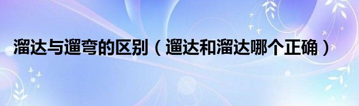 溜達(dá)與遛彎的區(qū)別（遛達(dá)和溜達(dá)哪個(gè)正確）