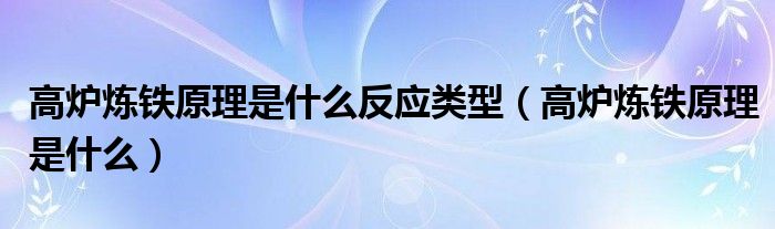 高爐煉鐵原理是什么反應(yīng)類型（高爐煉鐵原理是什么）