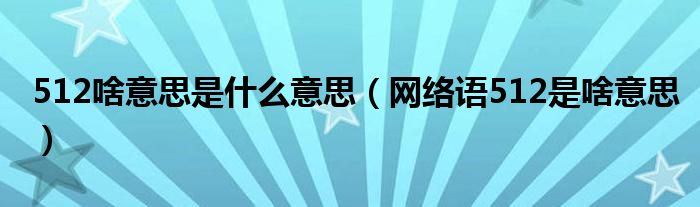 512啥意思是什么意思（網(wǎng)絡(luò)語512是啥意思）