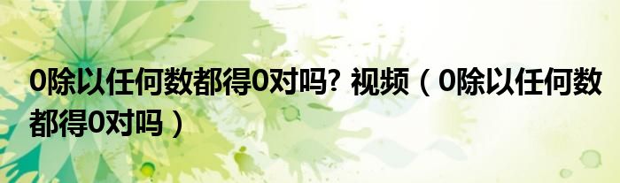 0除以任何數(shù)都得0對(duì)嗎? 視頻（0除以任何數(shù)都得0對(duì)嗎）