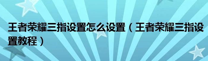 王者榮耀三指設(shè)置怎么設(shè)置（王者榮耀三指設(shè)置教程）
