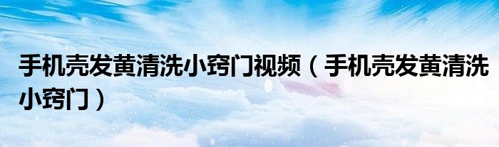 手機(jī)殼發(fā)黃清洗小竅門視頻（手機(jī)殼發(fā)黃清洗小竅門）