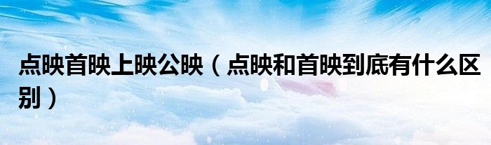 點(diǎn)映首映上映公映（點(diǎn)映和首映到底有什么區(qū)別）