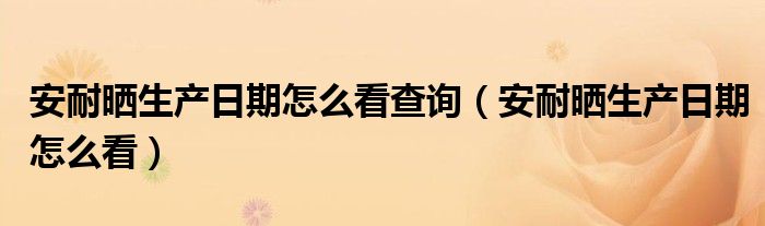 安耐曬生產日期怎么看查詢（安耐曬生產日期怎么看）