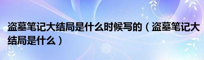 盜墓筆記大結(jié)局是什么時(shí)候?qū)懙模ūI墓筆記大結(jié)局是什么）