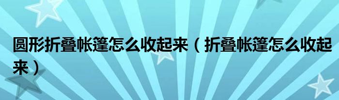 圓形折疊帳篷怎么收起來（折疊帳篷怎么收起來）