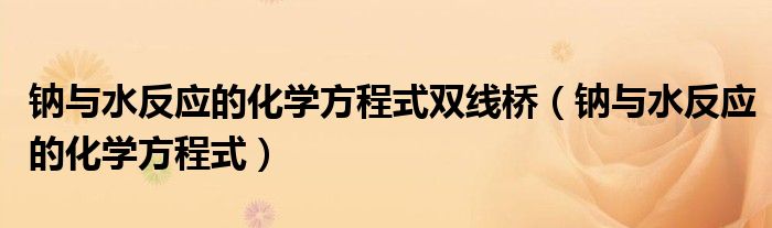 鈉與水反應(yīng)的化學方程式雙線橋（鈉與水反應(yīng)的化學方程式）