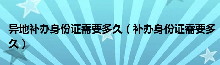 異地補(bǔ)辦身份證需要多久（補(bǔ)辦身份證需要多久）