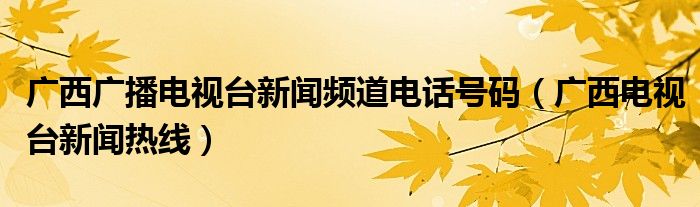 廣西廣播電視臺新聞頻道電話號碼（廣西電視臺新聞熱線）