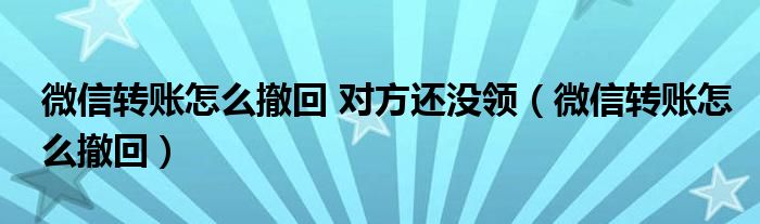 微信轉(zhuǎn)賬怎么撤回 對方還沒領(lǐng)（微信轉(zhuǎn)賬怎么撤回）