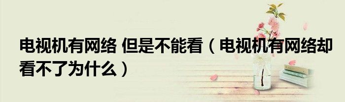 電視機(jī)有網(wǎng)絡(luò) 但是不能看（電視機(jī)有網(wǎng)絡(luò)卻看不了為什么）