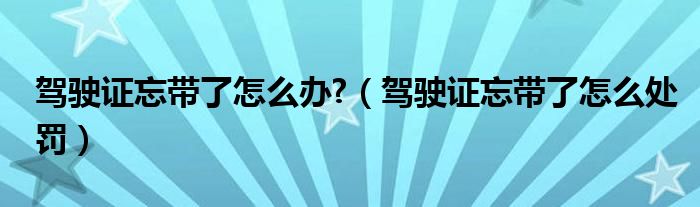 駕駛證忘帶了怎么辦?（駕駛證忘帶了怎么處罰）