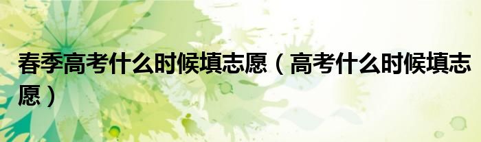 春季高考什么時(shí)候填志愿（高考什么時(shí)候填志愿）