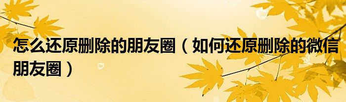 怎么還原刪除的朋友圈（如何還原刪除的微信朋友圈）