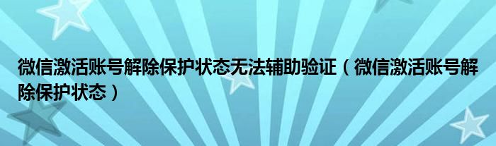 微信激活賬號解除保護狀態(tài)無法輔助驗證（微信激活賬號解除保護狀態(tài)）
