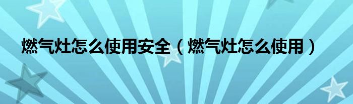 燃氣灶怎么使用安全（燃氣灶怎么使用）