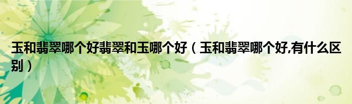 玉和翡翠哪個(gè)好翡翠和玉哪個(gè)好（玉和翡翠哪個(gè)好,有什么區(qū)別）