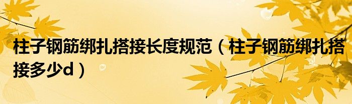 柱子鋼筋綁扎搭接長度規(guī)范（柱子鋼筋綁扎搭接多少d）