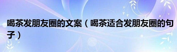 喝茶發(fā)朋友圈的文案（喝茶適合發(fā)朋友圈的句子）