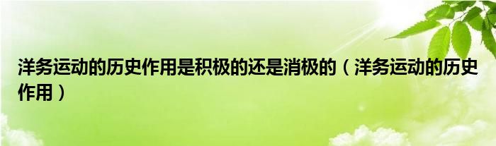洋務(wù)運(yùn)動的歷史作用是積極的還是消極的（洋務(wù)運(yùn)動的歷史作用）