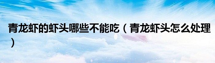 青龍蝦的蝦頭哪些不能吃（青龍蝦頭怎么處理）