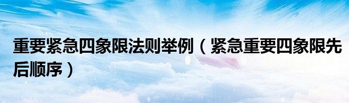 重要緊急四象限法則舉例（緊急重要四象限先后順序）